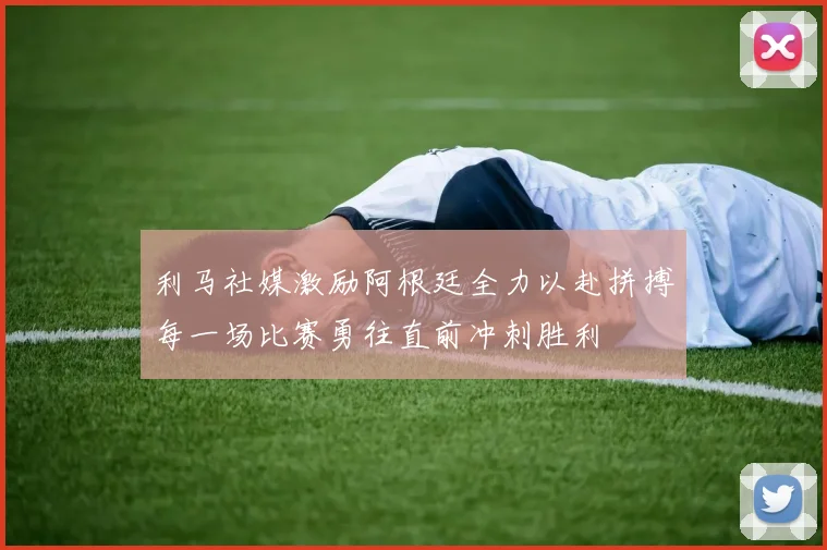 利马社媒激励阿根廷全力以赴拼搏每一场比赛勇往直前冲刺胜利