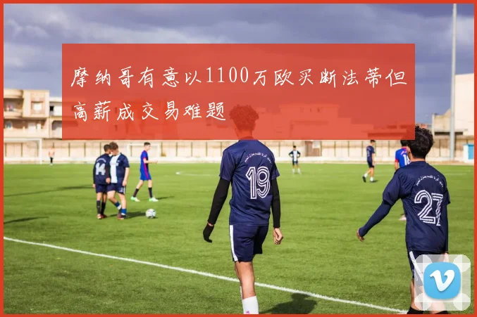 摩纳哥有意以1100万欧买断法蒂但高薪成交易难题