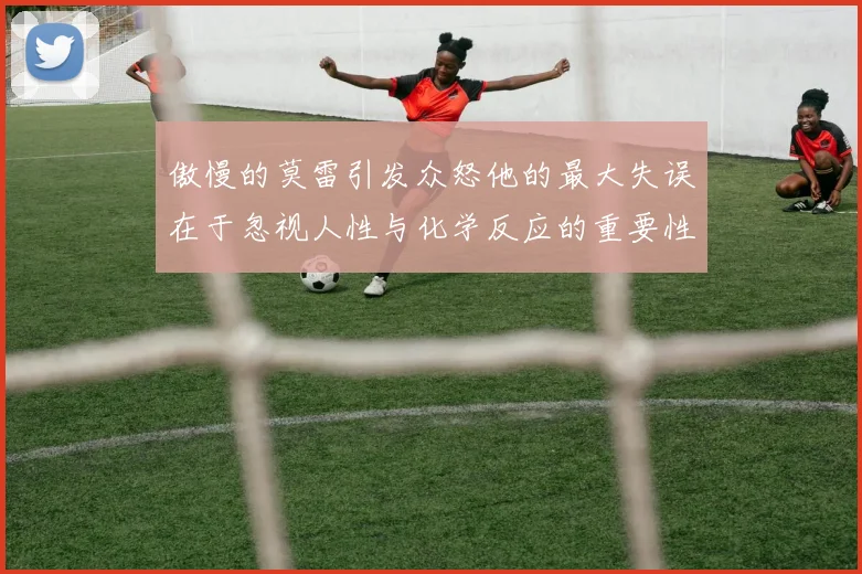 傲慢的莫雷引发众怒他的最大失误在于忽视人性与化学反应的重要性