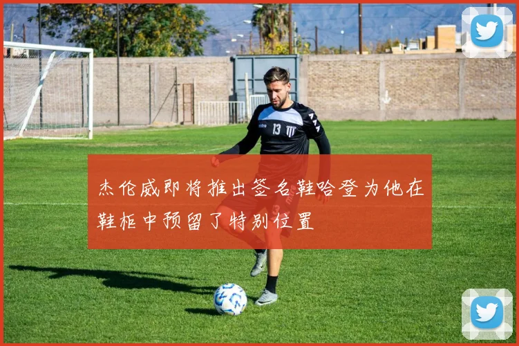 杰伦威即将推出签名鞋哈登为他在鞋柜中预留了特别位置
