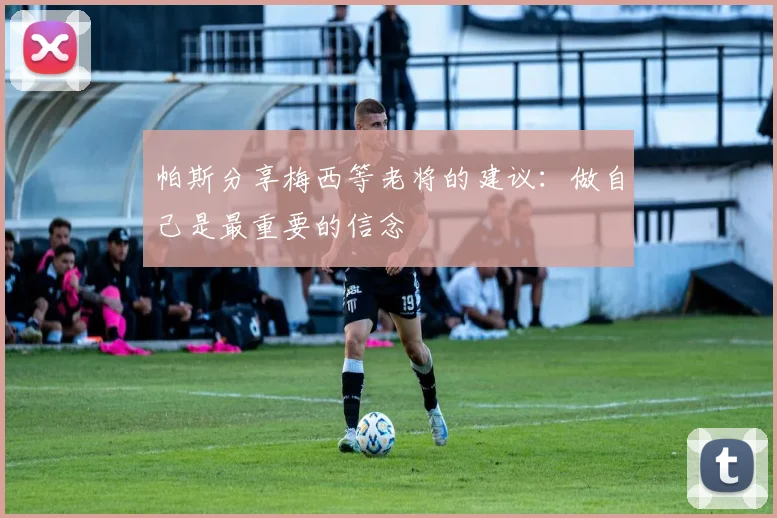 帕斯分享梅西等老将的建议：做自己是最重要的信念