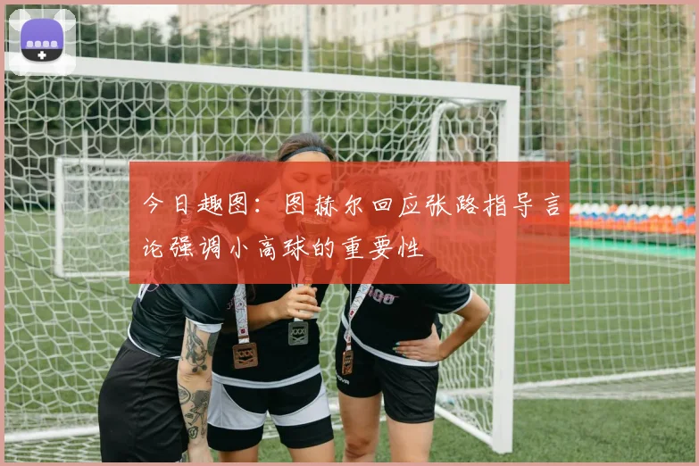 今日趣图：图赫尔回应张路指导言论强调小高球的重要性