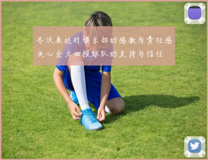 齐沃表达对俱乐部的感激与责任感决心全力回报球队的支持与信任