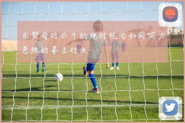 东契奇对公牛的绝对统治如同实力悬殊的拳击对决