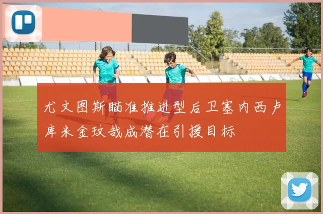 尤文图斯瞄准推进型后卫塞内西卢库米金玟哉成潜在引援目标