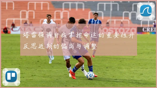 塔雷强调自我掌控命运的重要性并反思近期的偏离与调整