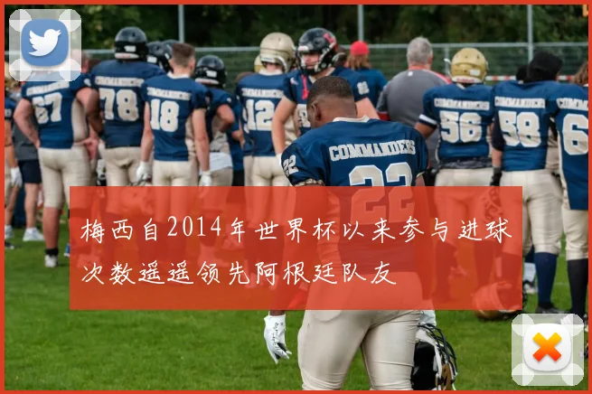 梅西自2014年世界杯以来参与进球次数遥遥领先阿根廷队友