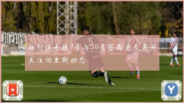 独行侠手握9号与30号签有意交易并关注伯里斯动态