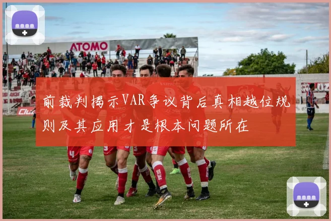 前裁判揭示VAR争议背后真相越位规则及其应用才是根本问题所在