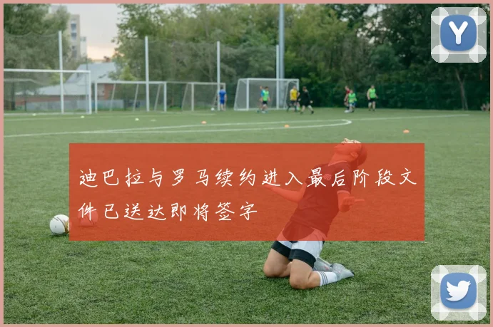 迪巴拉与罗马续约进入最后阶段文件已送达即将签字