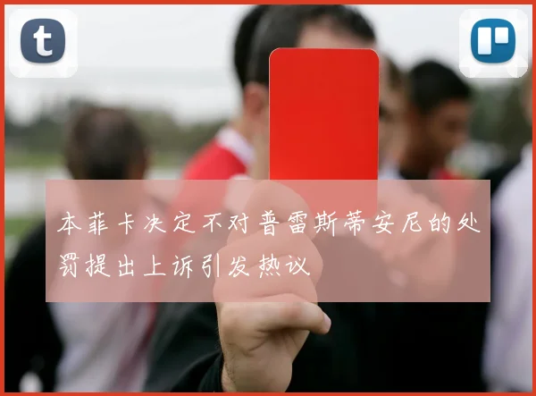 本菲卡决定不对普雷斯蒂安尼的处罚提出上诉引发热议