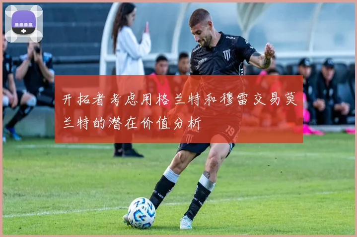 开拓者考虑用格兰特和穆雷交易莫兰特的潜在价值分析