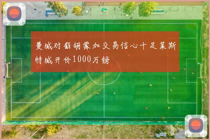 曼城对截胡蒙加交易信心十足莱斯特城开价1000万镑