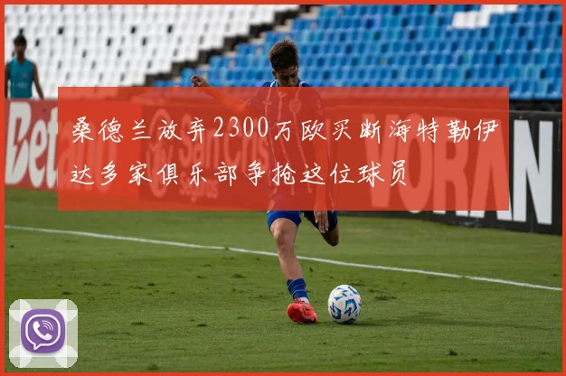 桑德兰放弃2300万欧买断海特勒伊达多家俱乐部争抢这位球员