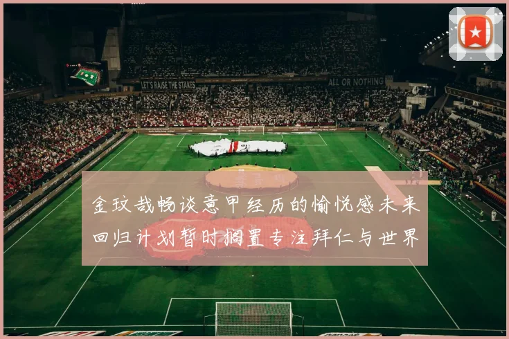 金玟哉畅谈意甲经历的愉悦感未来回归计划暂时搁置专注拜仁与世界杯