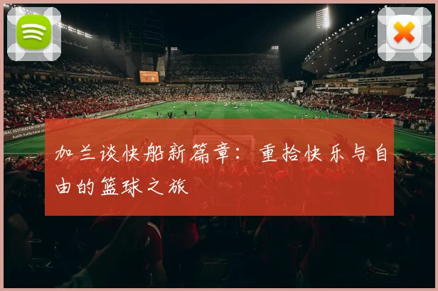 加兰谈快船新篇章：重拾快乐与自由的篮球之旅