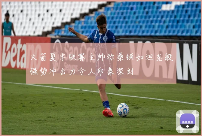 火箭夏季联赛主帅称桑顿如坦克般强势冲击力令人印象深刻
