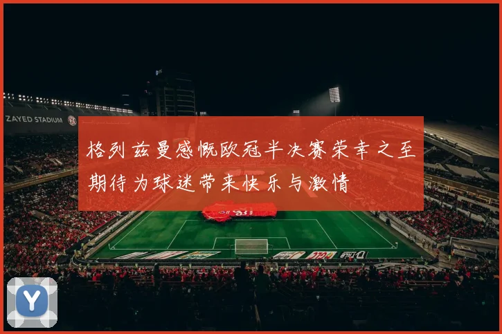 格列兹曼感慨欧冠半决赛荣幸之至期待为球迷带来快乐与激情