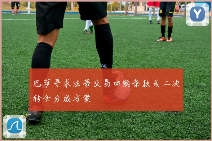 巴萨寻求法蒂交易回购条款或二次转会分成方案