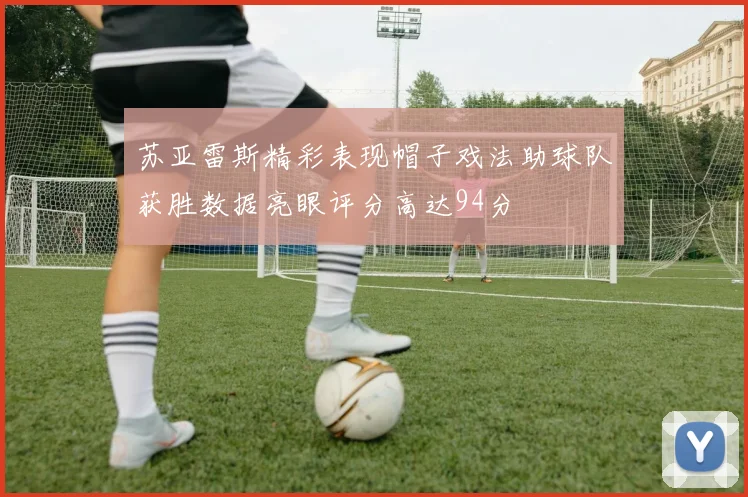 苏亚雷斯精彩表现帽子戏法助球队获胜数据亮眼评分高达94分