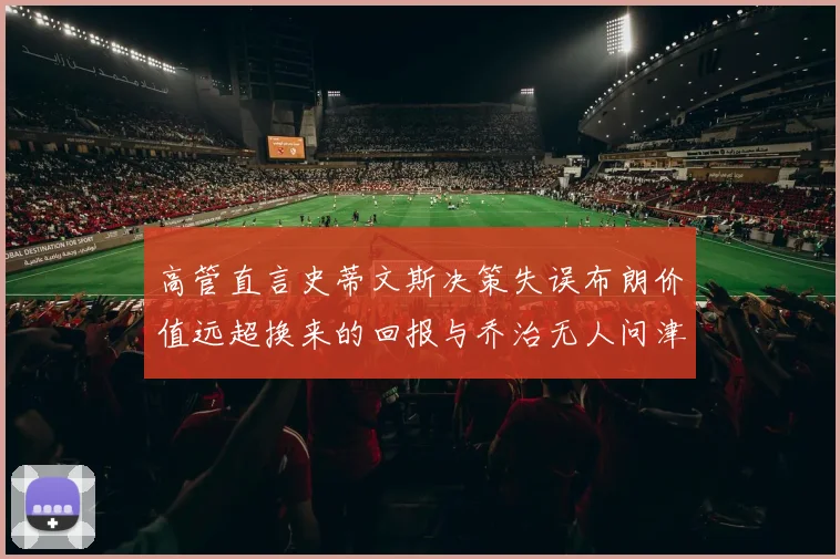 高管直言史蒂文斯决策失误布朗价值远超换来的回报与乔治无人问津