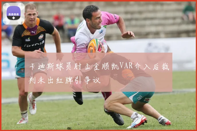 卡迪斯球员肘击金顺凯VAR介入后裁判未出红牌引争议