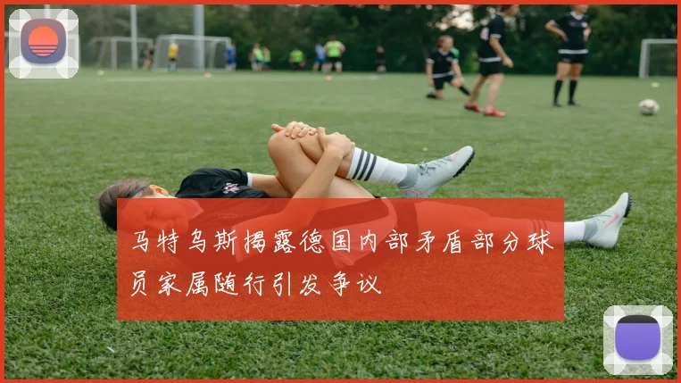 马特乌斯揭露德国内部矛盾部分球员家属随行引发争议