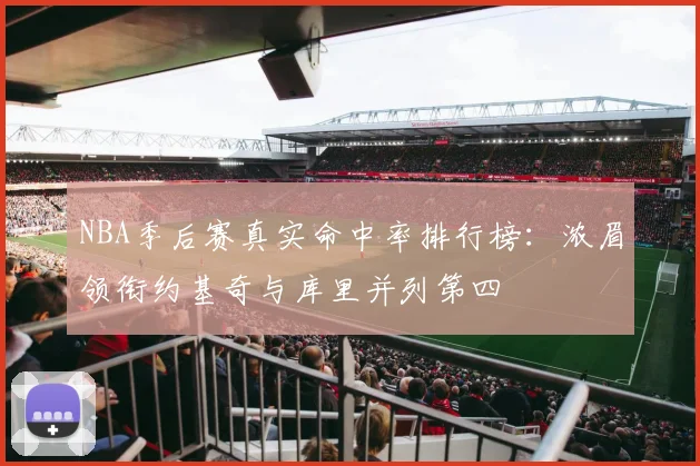 NBA季后赛真实命中率排行榜：浓眉领衔约基奇与库里并列第四