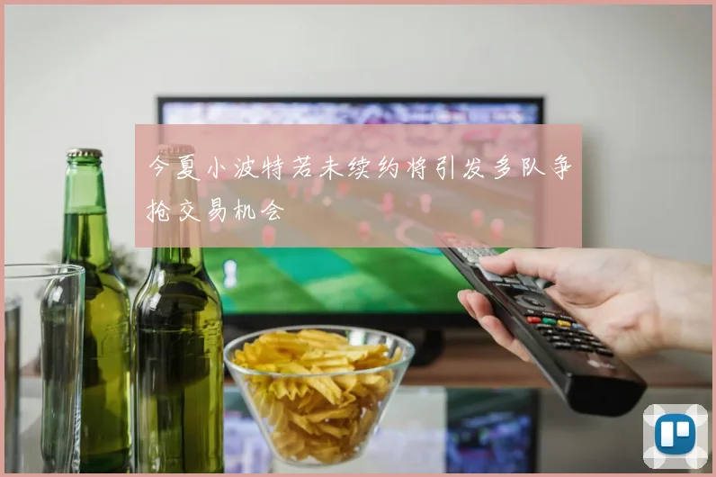 今夏小波特若未续约将引发多队争抢交易机会