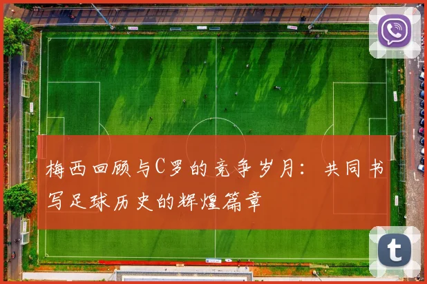 梅西回顾与C罗的竞争岁月：共同书写足球历史的辉煌篇章