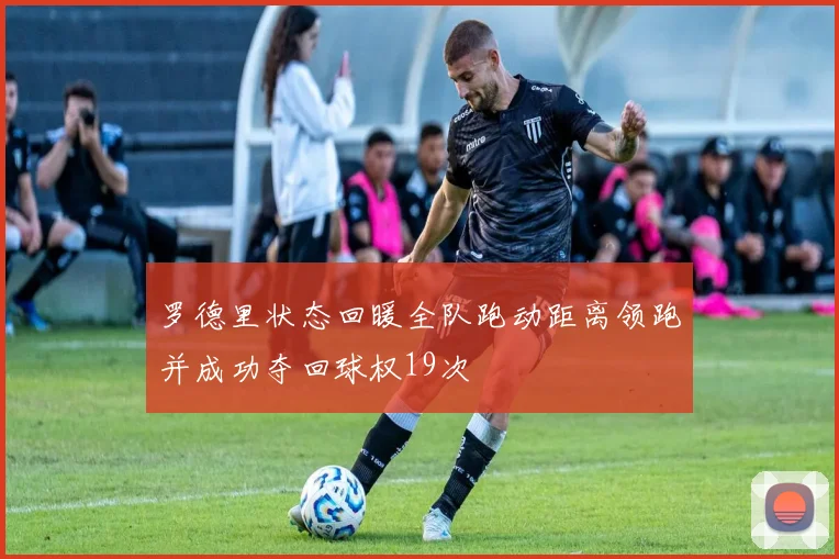 罗德里状态回暖全队跑动距离领跑并成功夺回球权19次