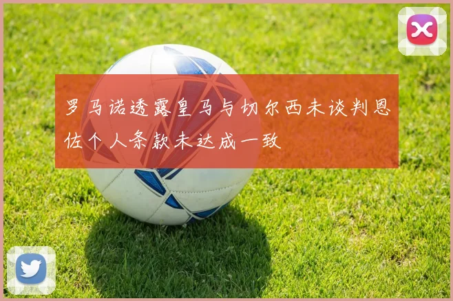 罗马诺透露皇马与切尔西未谈判恩佐个人条款未达成一致